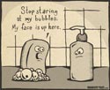 Stop staring at my bubbles.