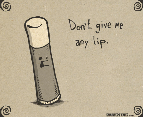 Don't give me any lip.